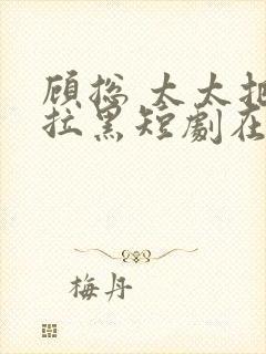 顾总 太太把你拉黑短剧在线观看免费