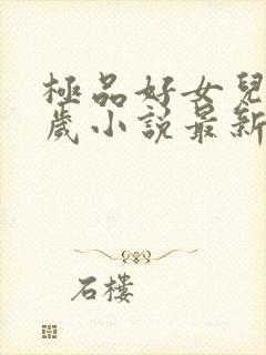 极品好女儿十二岁小说最新章节