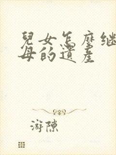 儿女怎么继承父母的遗产