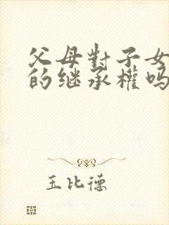 父母对子女遗产的继承权吗