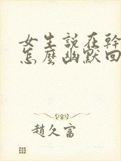 女生说在干嘛呢怎么幽默回复