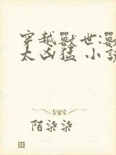 穿越兽世:兽夫太凶猛 小说