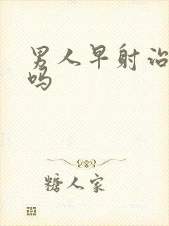 男人早射治的好吗