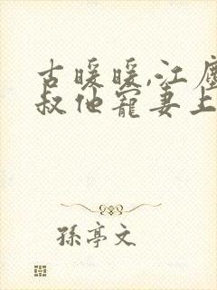 古暖暖,江尘御叔他宠妻上瘾