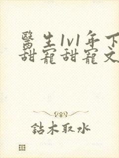 医生1v1年下甜宠甜宠文