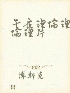 午夜理伦理福利伦理片