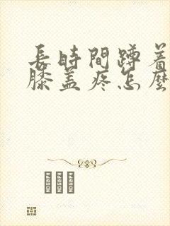 长时间蹲着起来膝盖疼怎么回事封面