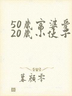 50岁富婆爱上20岁小伙子小说免费阅读