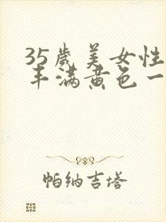 35岁美女性感丰满黄色一级片一级片封面