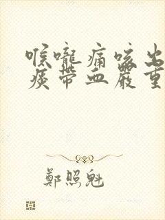 喉咙痛咳出来的痰带血严重吗