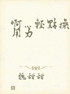 啊…轻点操…啊用力