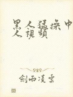 黑人猛操中国女人视频