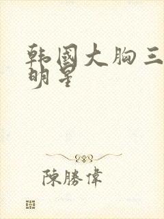 韩国大胸三级女明星