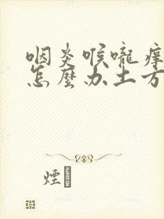 咽炎喉咙痒咳嗽怎么办土方