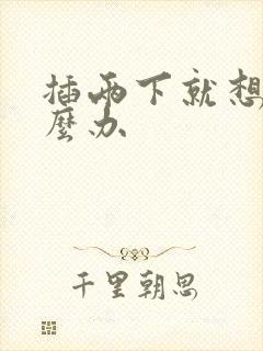 插两下就想射怎么办