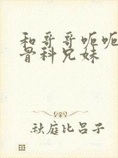 和哥哥呃呃啊啊骨科兄妹