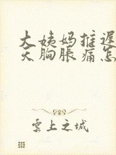 大姨妈推迟十几天胸胀痛怎么回事