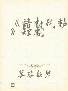 《请对我动心吧》短剧