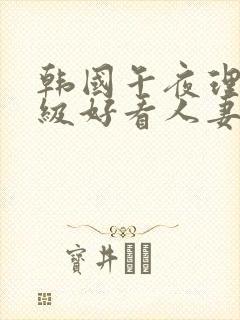 韩国午夜理伦三级好看人妻