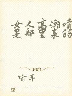 女人高潮喷的水是哪里来的啊