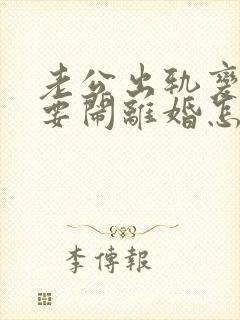 老公出轨变心了要闹离婚怎么