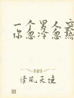 一个男人突然对你忽冷忽热是怎么回事