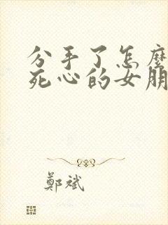 分手了怎么挽回死心的女朋友