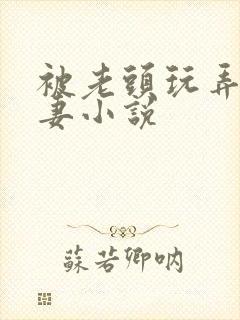 被老头玩弄的娇妻小说