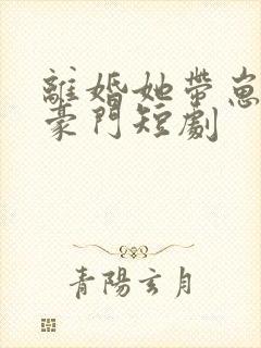 离婚她带崽嫁入豪门短剧