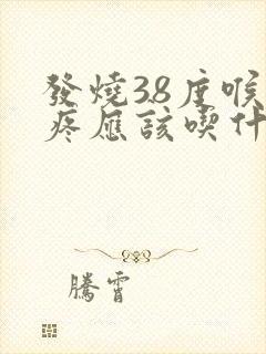 发烧38度喉咙疼应该吃什么药