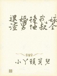 退婚后我嫁给了渣男他叔全文在线阅读