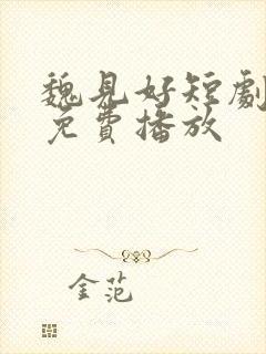 魏见好短剧全集免费播放