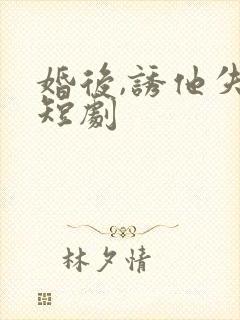 婚后,诱他失控短剧