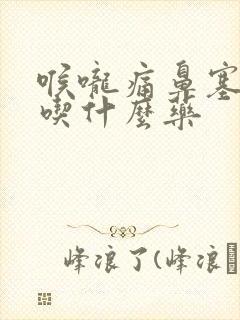 喉咙痛鼻塞有痰吃什么药