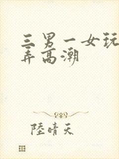 三男一女玩3p弄高潮