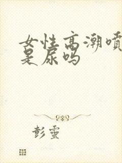 女性高潮喷出的是尿吗