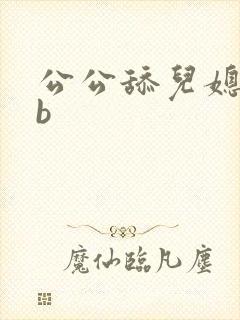 公公舔儿媳妇的b