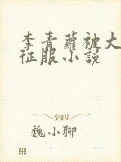 李青萝被大肉楱征服小说