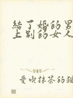 结了婚的男人爱上别的女人怎么办