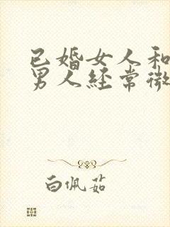 已婚女人和已婚男人经常微信聊天