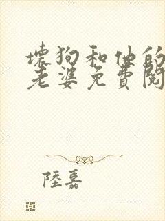 坏狗和他的漂亮老婆免费阅读小说