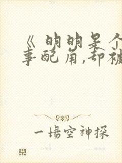 《 明明是个碍事配角,却被完美王子宠爱了》