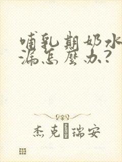 哺乳期奶水少还漏怎么办?