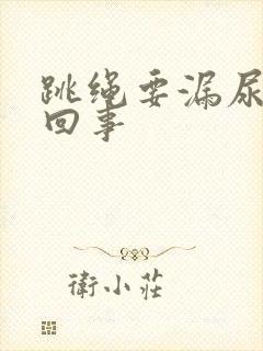 跳绳要漏尿怎么回事