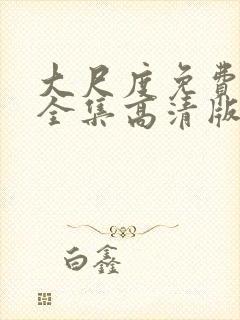 大尺度免费观看全集高清版