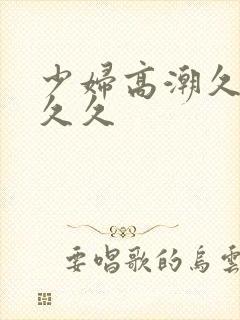 少妇高潮久久久久久