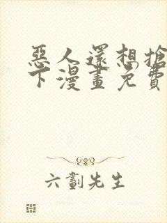 恶人还想抢救一下漫画免费阅读下拉式