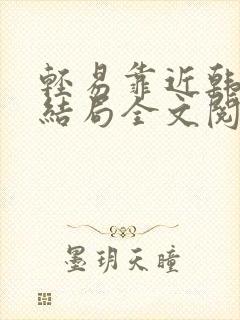 轻易靠近韩宁版结局全文阅读