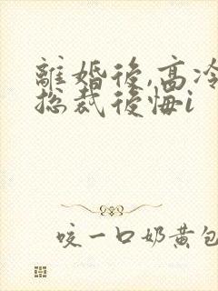 离婚后,高冷女总裁后悔i