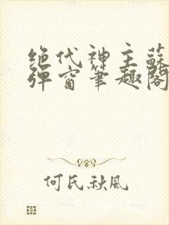 绝代神主苏莫无弹窗笔趣阁